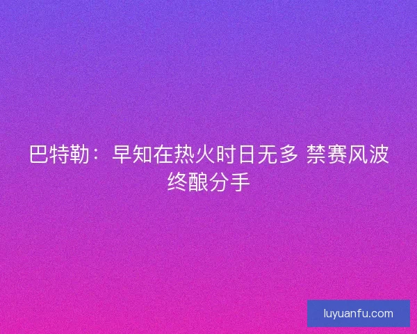 巴特勒：早知在热火时日无多 禁赛风波终酿分手