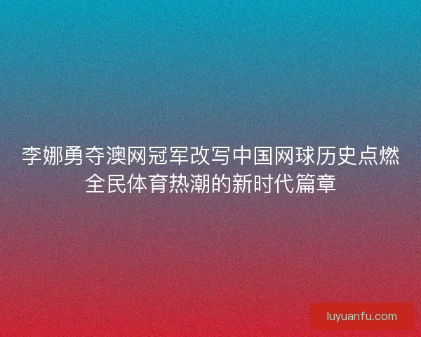 李娜勇夺澳网冠军改写中国网球历史点燃全民体育热潮的新时代篇章