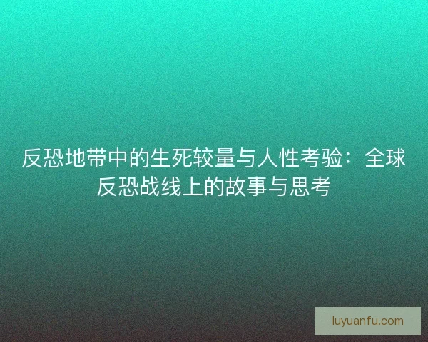 反恐地带中的生死较量与人性考验：全球反恐战线上的故事与思考