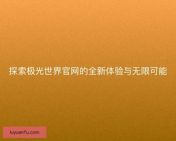 探索极光世界官网的全新体验与无限可能
