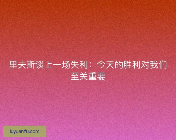 里夫斯谈上一场失利：今天的胜利对我们至关重要