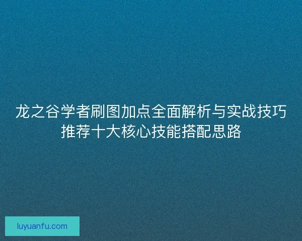 龙之谷学者刷图加点全面解析与实战技巧推荐十大核心技能搭配思路