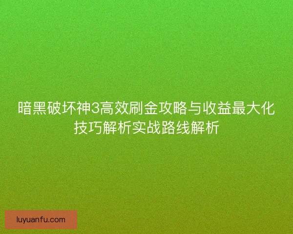 暗黑破坏神3高效刷金攻略与收益最大化技巧解析实战路线解析