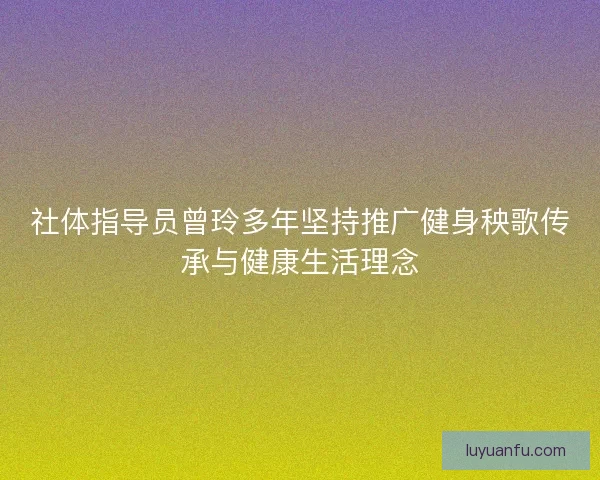 社体指导员曾玲多年坚持推广健身秧歌传承与健康生活理念