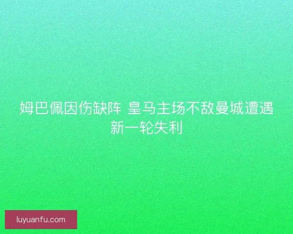 姆巴佩因伤缺阵 皇马主场不敌曼城遭遇新一轮失利