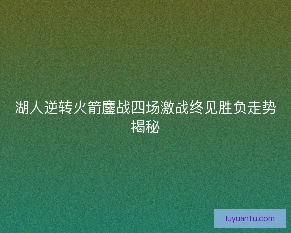湖人逆转火箭鏖战四场激战终见胜负走势揭秘