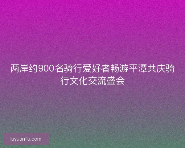 两岸约900名骑行爱好者畅游平潭共庆骑行文化交流盛会