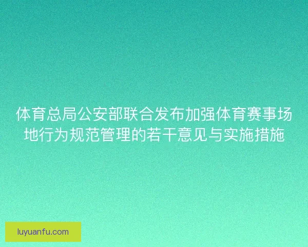 体育总局公安部联合发布加强体育赛事场地行为规范管理的若干意见与实施措施