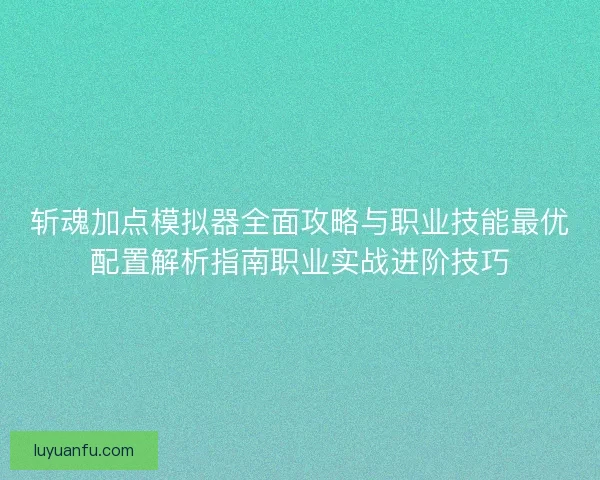 斩魂加点模拟器全面攻略与职业技能最优配置解析指南职业实战进阶技巧