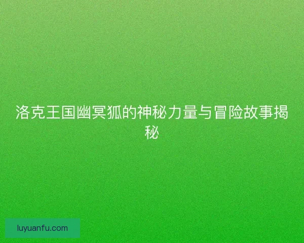 洛克王国幽冥狐的神秘力量与冒险故事揭秘