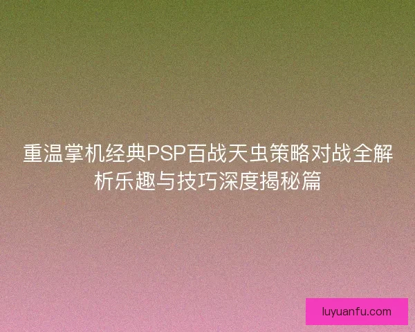 重温掌机经典PSP百战天虫策略对战全解析乐趣与技巧深度揭秘篇