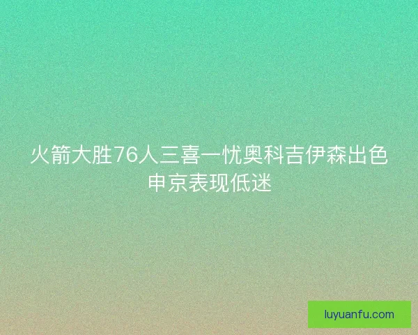 火箭大胜76人三喜一忧奥科吉伊森出色申京表现低迷