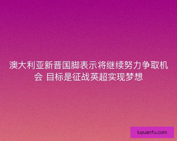 澳大利亚新晋国脚表示将继续努力争取机会 目标是征战英超实现梦想