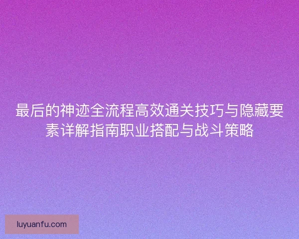 最后的神迹全流程高效通关技巧与隐藏要素详解指南职业搭配与战斗策略