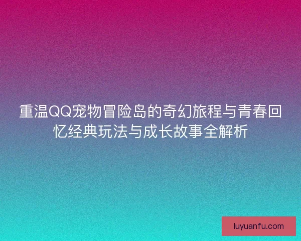 重温QQ宠物冒险岛的奇幻旅程与青春回忆经典玩法与成长故事全解析