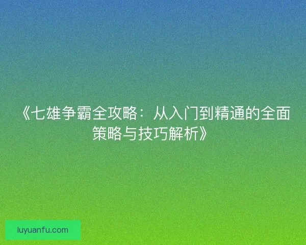 《七雄争霸全攻略：从入门到精通的全面策略与技巧解析》