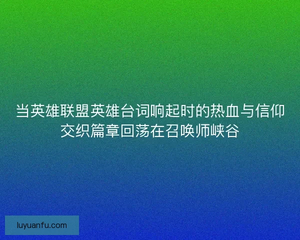 当英雄联盟英雄台词响起时的热血与信仰交织篇章回荡在召唤师峡谷