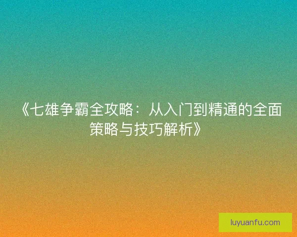 《七雄争霸全攻略：从入门到精通的全面策略与技巧解析》