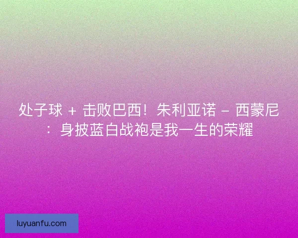 处子球 + 击败巴西！朱利亚诺 - 西蒙尼：身披蓝白战袍是我一生的荣耀