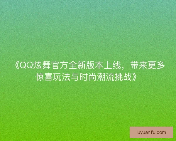 《QQ炫舞官方全新版本上线，带来更多惊喜玩法与时尚潮流挑战》