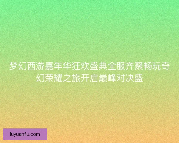 梦幻西游嘉年华狂欢盛典全服齐聚畅玩奇幻荣耀之旅开启巅峰对决盛
